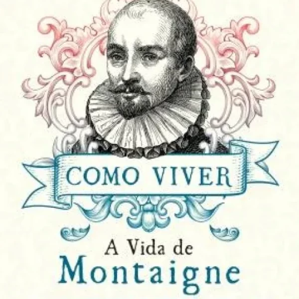 COMO VIVER - A VIDA DE MONTAIGNE NUMA PERGUNTA E VINTE TENTATIVAS DE RESPOSTA